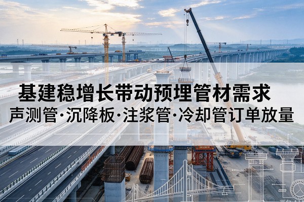 上饶基建稳增长带动预埋监测管材需求,声测管、沉降板、注浆管订单持续放量